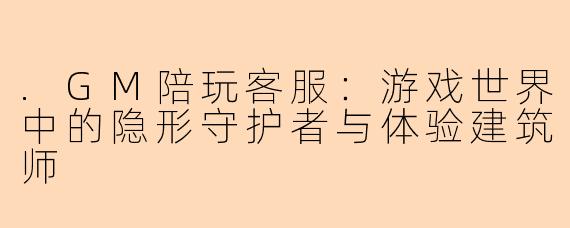 .GM陪玩客服：游戏世界中的隐形守护者与体验建筑师