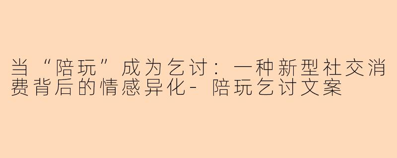 当“陪玩”成为乞讨：一种新型社交消费背后的情感异化-陪玩乞讨文案