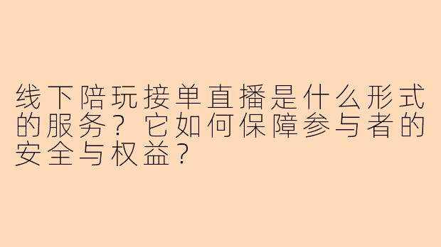 线下陪玩接单直播是什么形式的服务？它如何保障参与者的安全与权益？