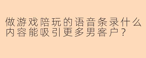 做游戏陪玩的语音条录什么内容能吸引更多男客户？