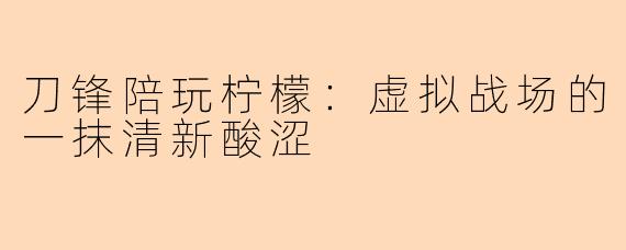 刀锋陪玩柠檬：虚拟战场的一抹清新酸涩