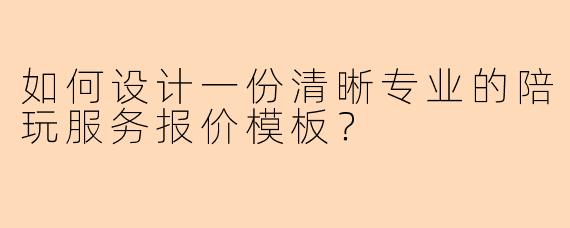如何设计一份清晰专业的陪玩服务报价模板？