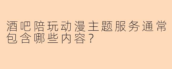 酒吧陪玩动漫主题服务通常包含哪些内容？