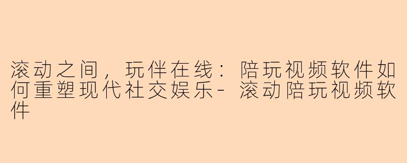滚动之间，玩伴在线：陪玩视频软件如何重塑现代社交娱乐-滚动陪玩视频软件