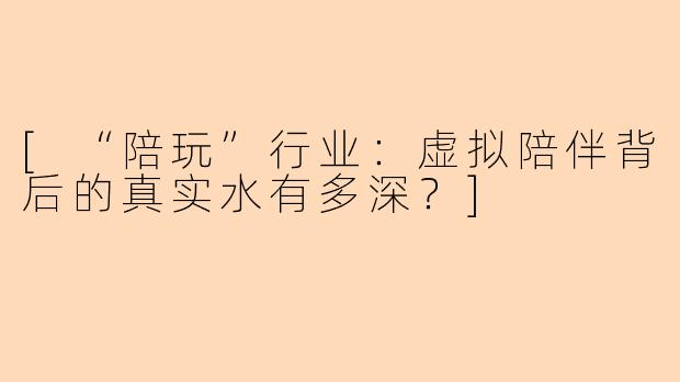 [“陪玩”行业：虚拟陪伴背后的真实水有多深？]