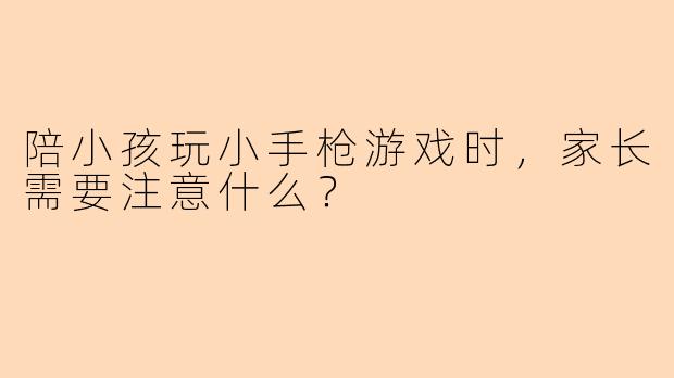 陪小孩玩小手枪游戏时，家长需要注意什么？