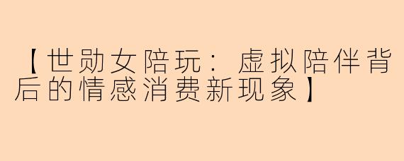 【世勋女陪玩：虚拟陪伴背后的情感消费新现象】