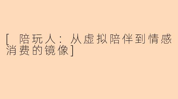[陪玩人：从虚拟陪伴到情感消费的镜像]