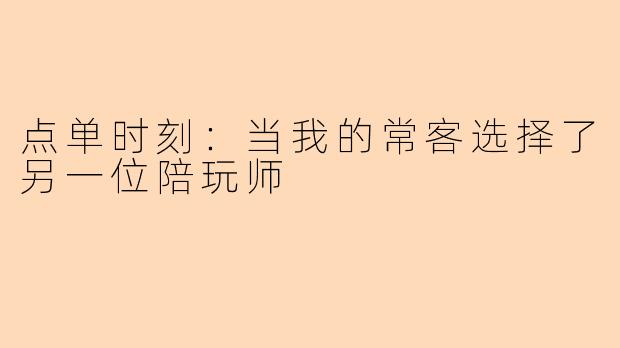 点单时刻：当我的常客选择了另一位陪玩师