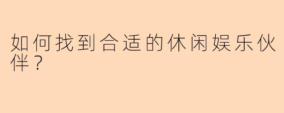 如何找到合适的休闲娱乐伙伴？
