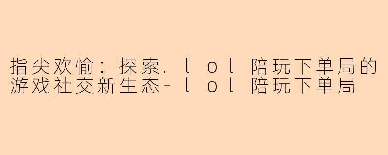 指尖欢愉：探索.lol陪玩下单局的游戏社交新生态-lol陪玩下单局