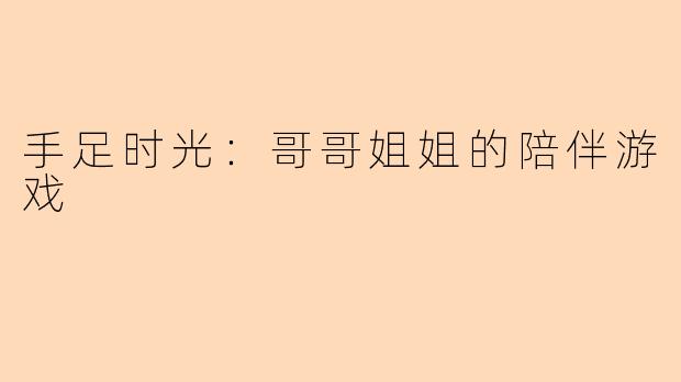 手足时光：哥哥姐姐的陪伴游戏