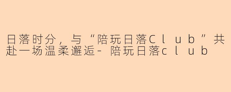 日落时分，与“陪玩日落Club”共赴一场温柔邂逅-陪玩日落club