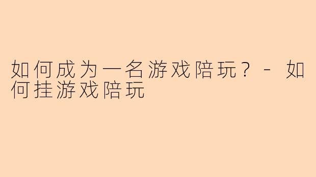 如何成为一名游戏陪玩？-如何挂游戏陪玩