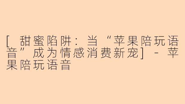 [甜蜜陷阱：当“苹果陪玩语音”成为情感消费新宠]-苹果陪玩语音