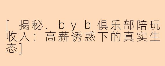 [揭秘.byb俱乐部陪玩收入：高薪诱惑下的真实生态]