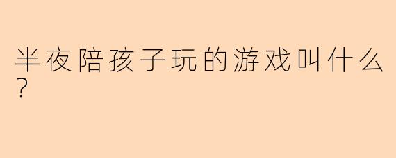 半夜陪孩子玩的游戏叫什么？