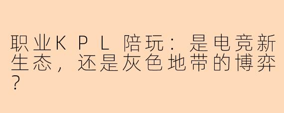 职业KPL陪玩:是电竞新生态,还是灰色地带的博弈?