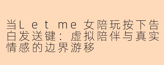 当Letme女陪玩按下告白发送键:虚拟陪伴与真实情感的边界游移