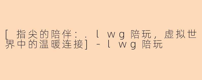 [指尖的陪伴：.lwg陪玩，虚拟世界中的温暖连接]