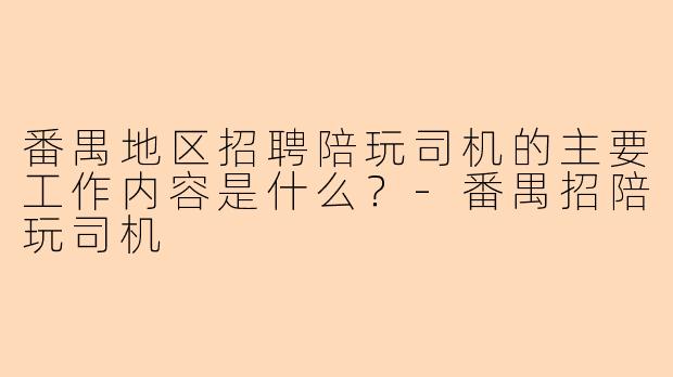 番禺地区招聘陪玩司机的主要工作内容是什么？