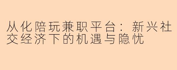 从化陪玩兼职平台：新兴社交经济下的机遇与隐忧