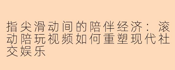 指尖滑动间的陪伴经济：滚动陪玩视频如何重塑现代社交娱乐