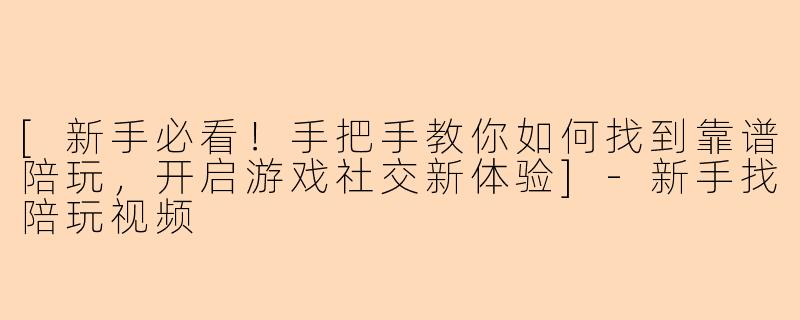 [新手必看！手把手教你如何找到靠谱陪玩，开启游戏社交新体验]-新手找陪玩视频
