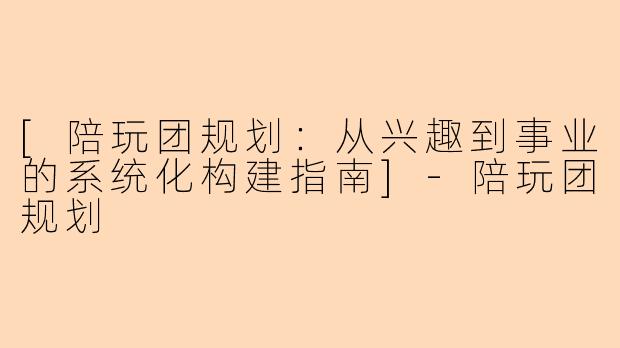 [陪玩团规划：从兴趣到事业的系统化构建指南]