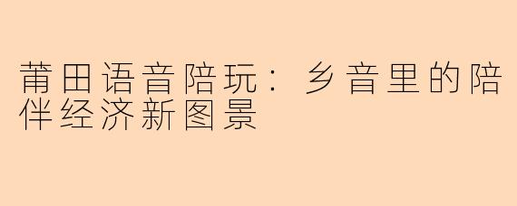 莆田语音陪玩：乡音里的陪伴经济新图景