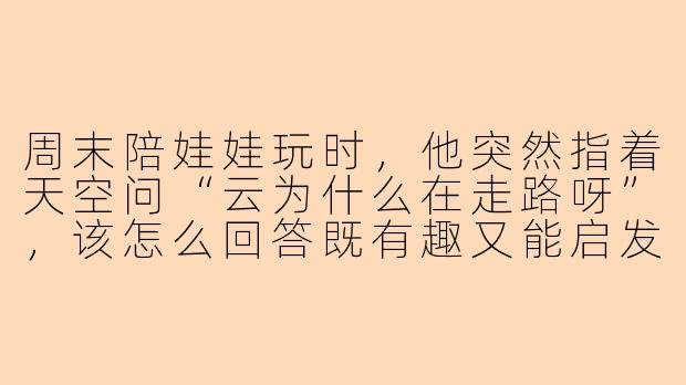 周末陪娃娃玩时，他突然指着天空问“云为什么在走路呀”，该怎么回答既有趣又能启发他？