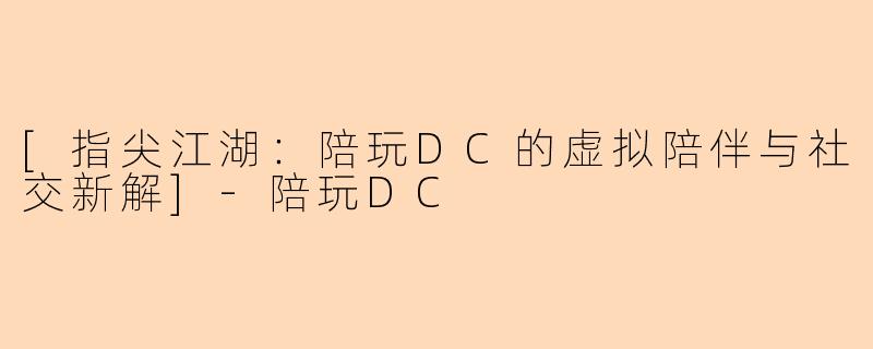 [指尖江湖：陪玩DC的虚拟陪伴与社交新解]-陪玩DC