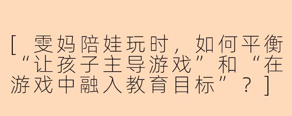 [雯妈陪娃玩时，如何平衡“让孩子主导游戏”和“在游戏中融入教育目标”？]