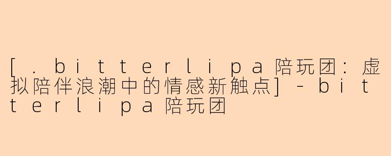 [.bitterlipa陪玩团：虚拟陪伴浪潮中的情感新触点]-bitterlipa陪玩团