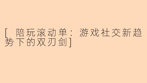 [陪玩滚动单：游戏社交新趋势下的双刃剑]