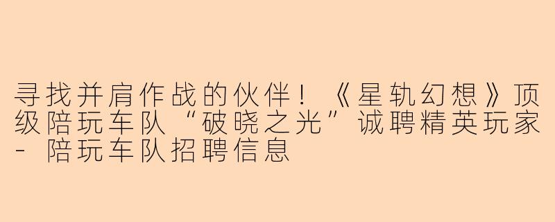 寻找并肩作战的伙伴！《星轨幻想》顶级陪玩车队“破晓之光”诚聘精英玩家-陪玩车队招聘信息