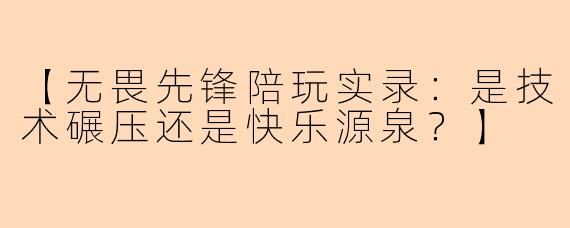 【无畏先锋陪玩实录：是技术碾压还是快乐源泉？】
