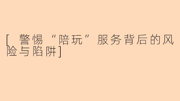 [警惕“陪玩”服务背后的风险与陷阱]