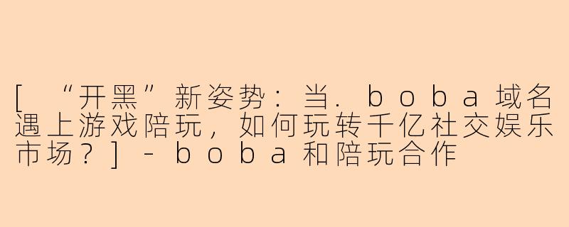 [“开黑”新姿势：当.boba域名遇上游戏陪玩，如何玩转千亿社交娱乐市场？]
