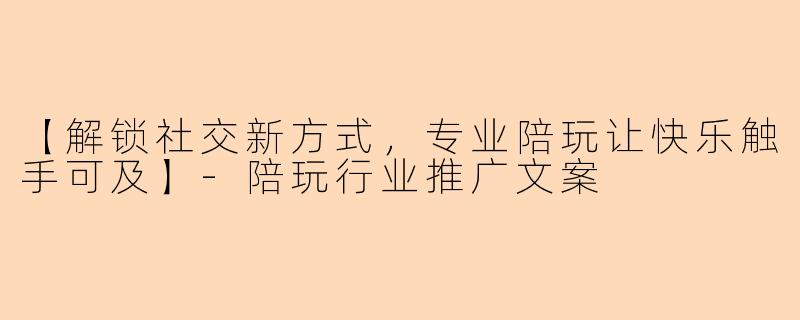【解锁社交新方式，专业陪玩让快乐触手可及】