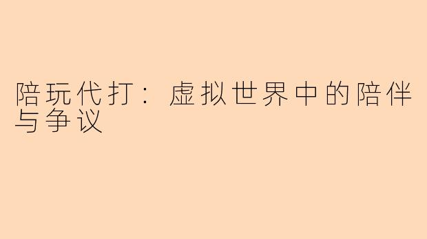 陪玩代打:虚拟世界中的陪伴与争议