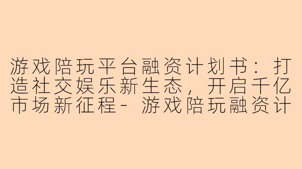 游戏陪玩平台融资计划书：打造社交娱乐新生态，开启千亿市场新征程