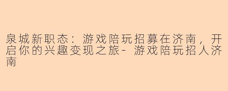 泉城新职态：游戏陪玩招募在济南，开启你的兴趣变现之旅-游戏陪玩招人济南