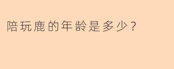 陪玩鹿的年龄是多少？