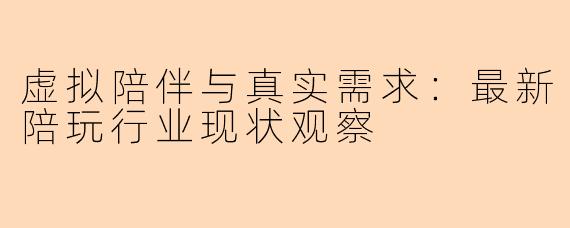 虚拟陪伴与真实需求：最新陪玩行业现状观察
