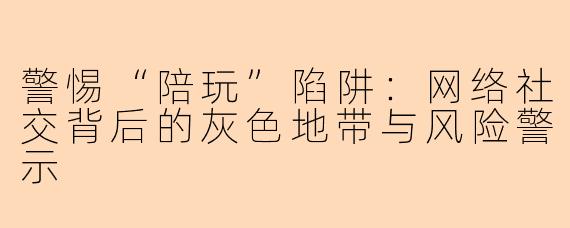 警惕“陪玩”陷阱：网络社交背后的灰色地带与风险警示