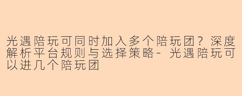 光遇陪玩可同时加入多个陪玩团？深度解析平台规则与选择策略-光遇陪玩可以进几个陪玩团