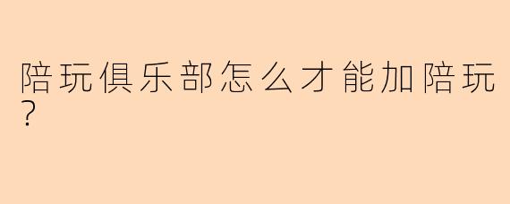 陪玩俱乐部怎么才能加陪玩？