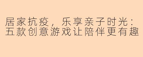 居家抗疫，乐享亲子时光：五款创意游戏让陪伴更有趣