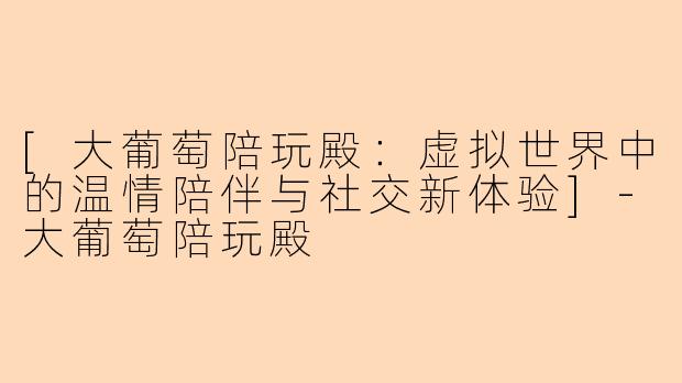 [大葡萄陪玩殿：虚拟世界中的温情陪伴与社交新体验]-大葡萄陪玩殿